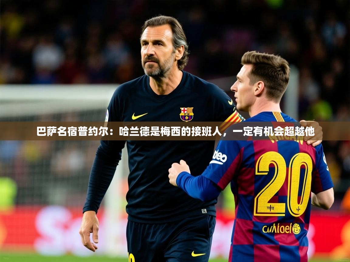 巴萨名宿普约尔：哈兰德是梅西的接班人，一定有机会超越他