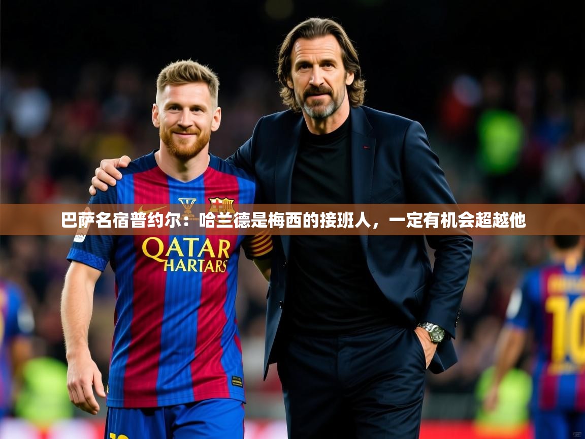 巴萨名宿普约尔：哈兰德是梅西的接班人，一定有机会超越他