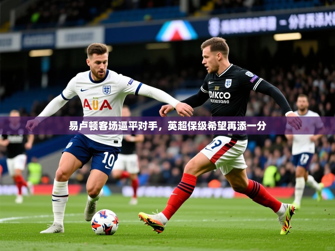 易卢顿客场逼平对手，英超保级希望再添一分