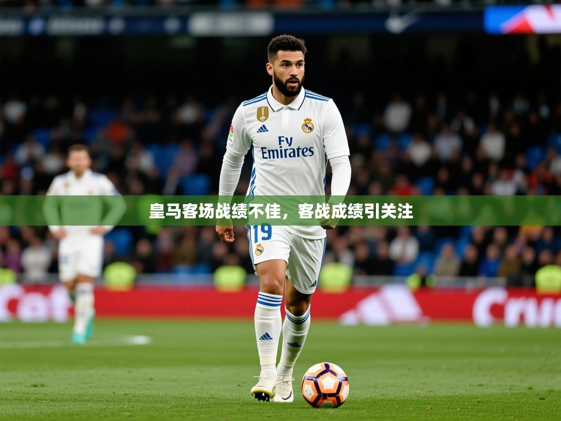 皇马客场战绩不佳,客战成绩引关注 皇马客场战绩不佳,客战成绩引关注